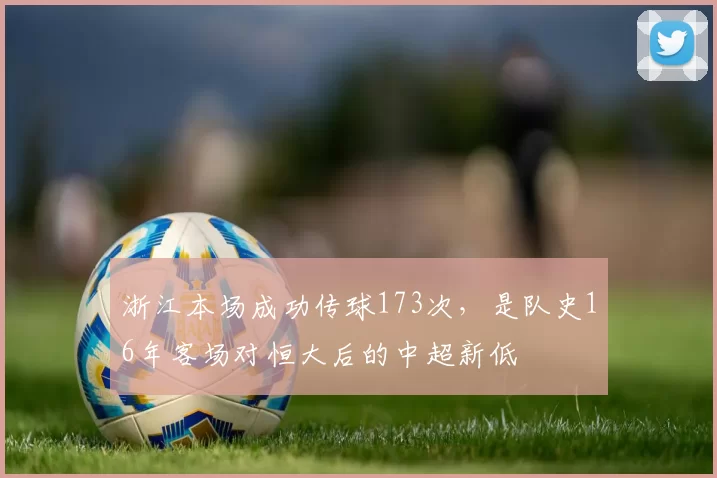 浙江本场成功传球173次，是队史16年客场对恒大后的中超新低