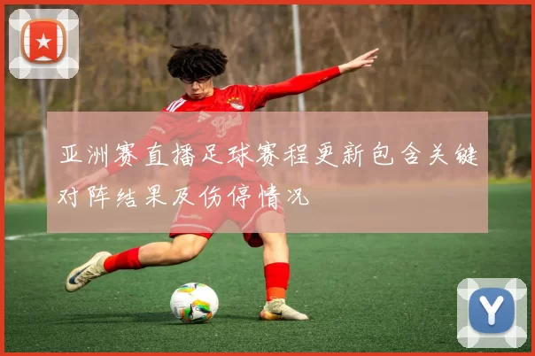 亚洲赛直播足球赛程更新包含关键对阵结果及伤停情况