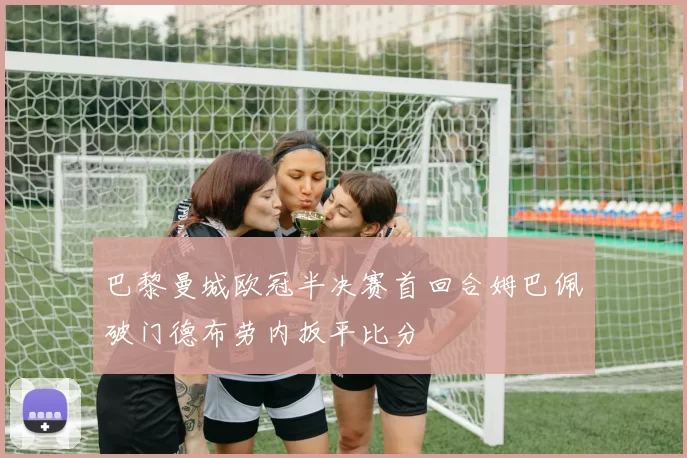 巴黎曼城欧冠半决赛首回合姆巴佩破门德布劳内扳平比分
