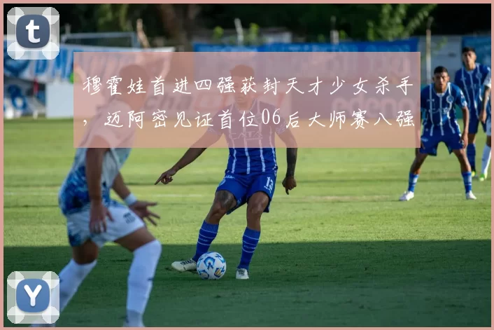 穆霍娃首进四强获封天才少女杀手，迈阿密见证首位06后大师赛八强