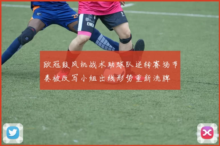 欧冠鼓风机战术助球队逆转赛场节奏被改写小组出线形势重新洗牌