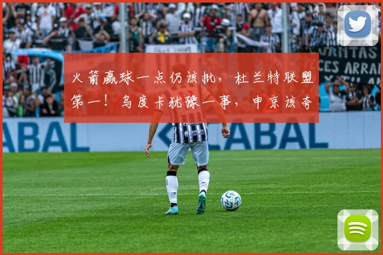 火箭赢球一点仍该批，杜兰特联盟第一！乌度卡犹豫一事，申京该夸