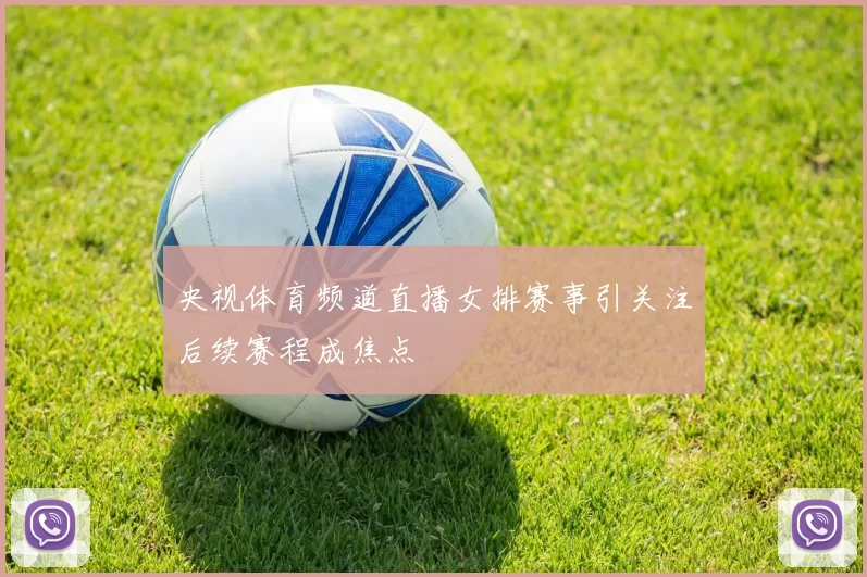 央视体育频道直播女排赛事引关注后续赛程成焦点