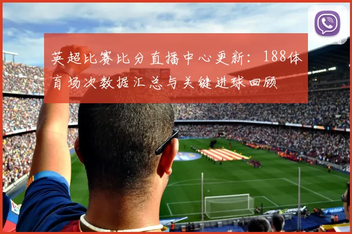 英超比赛比分直播中心更新：188体育场次数据汇总与关键进球回顾