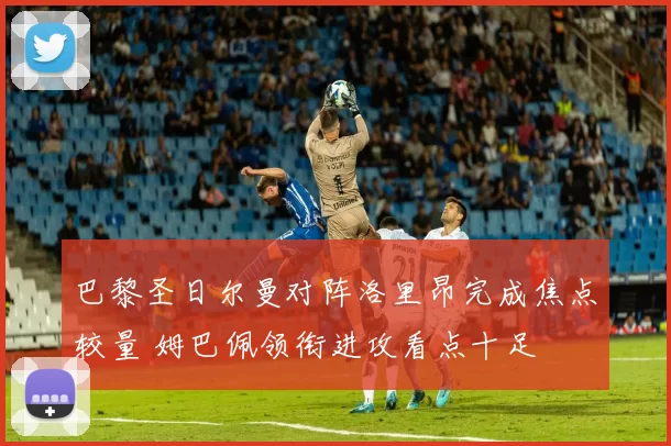 巴黎圣日尔曼对阵洛里昂完成焦点较量 姆巴佩领衔进攻看点十足