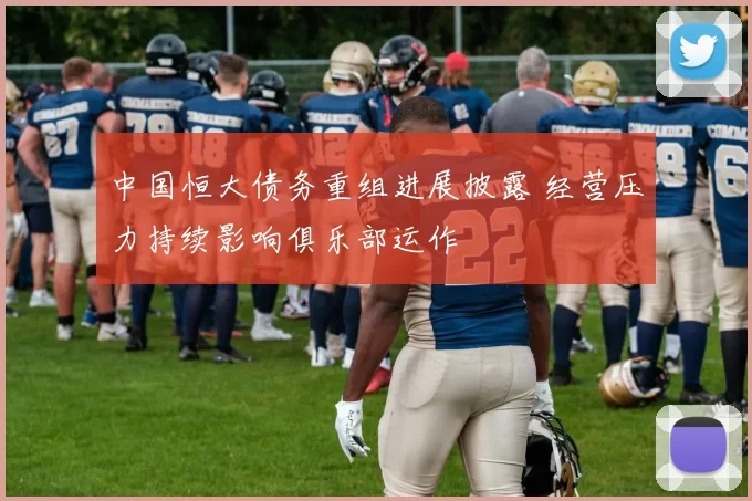 中国恒大债务重组进展披露 经营压力持续影响俱乐部运作