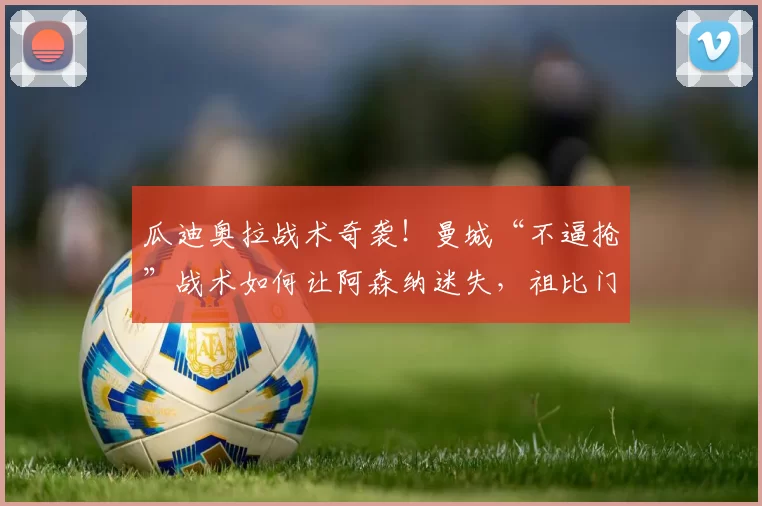 瓜迪奥拉战术奇袭！曼城“不逼抢”战术如何让阿森纳迷失，祖比门迪为何难辞其咎，以及阿尔特塔的救赎之路