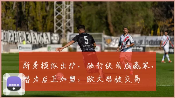 新秀模拟出炉，独行侠或成赢家，潜力后卫加盟，欧文恐被交易