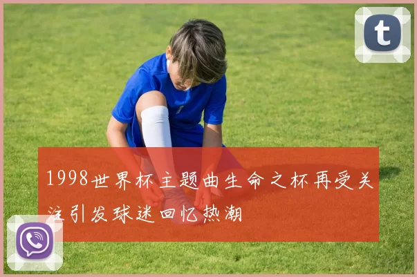 1998世界杯主题曲生命之杯再受关注引发球迷回忆热潮