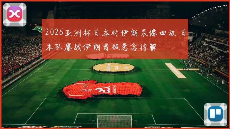 2026亚洲杯日本对伊朗录像回放 日本队鏖战伊朗晋级悬念待解