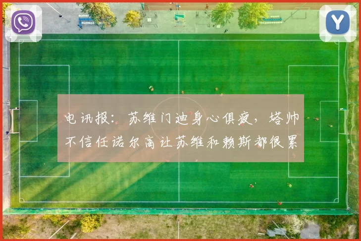 电讯报：苏维门迪身心俱疲，塔帅不信任诺尔高让苏维和赖斯都很累_欧冠_阿森纳_葡萄牙体育