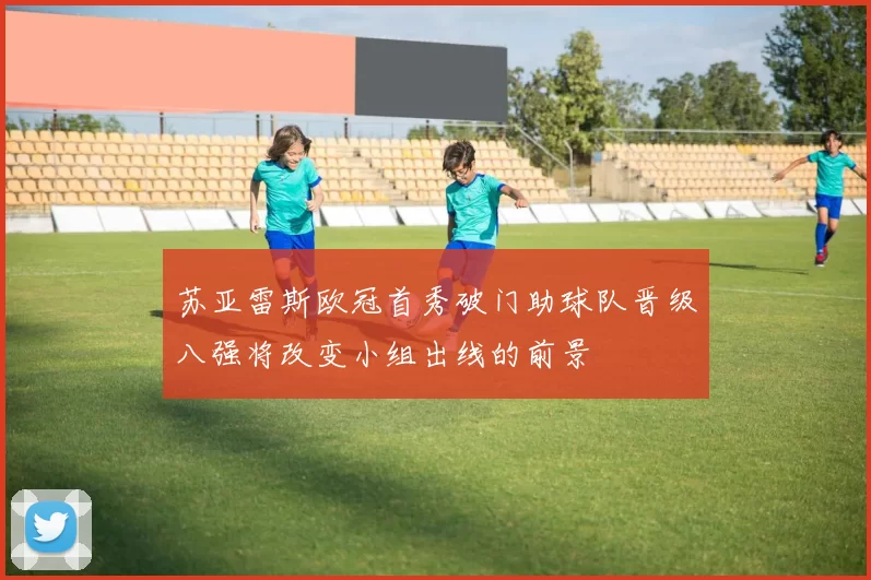 苏亚雷斯欧冠首秀破门助球队晋级八强将改变小组出线的前景