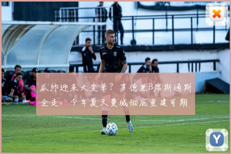 瓜帅迎来大变革？罗德里B席斯通斯全走，今年夏天曼城彻底重建可期_瓜迪奥拉_皇马_赛季