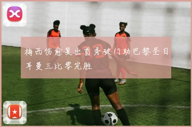 梅西伤愈复出首秀破门助巴黎圣日耳曼三比零完胜