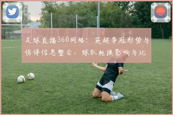 足球直播360网络：英超争冠形势与伤停信息整合，球队轮换影响与比赛看点分析