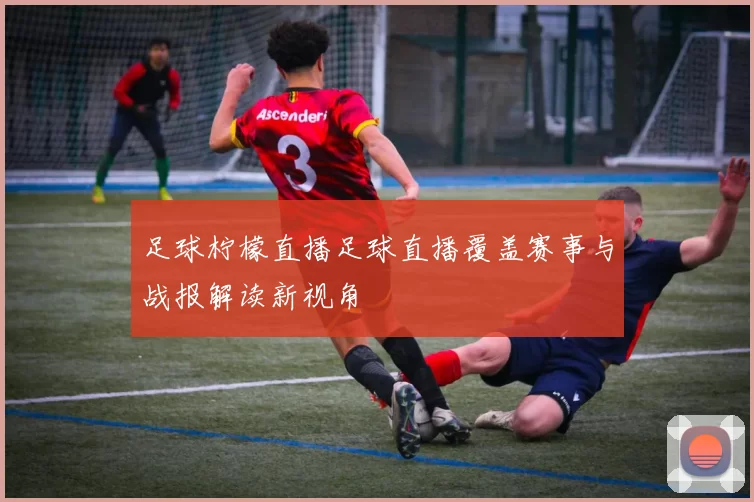 足球柠檬直播足球直播覆盖赛事与战报解读新视角