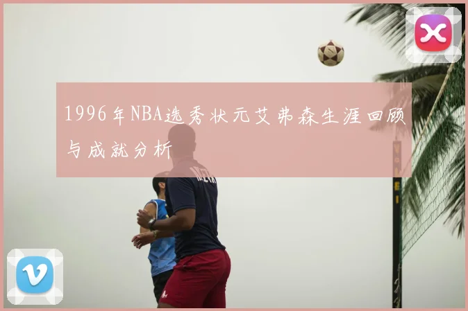 1996年NBA选秀状元艾弗森生涯回顾与成就分析