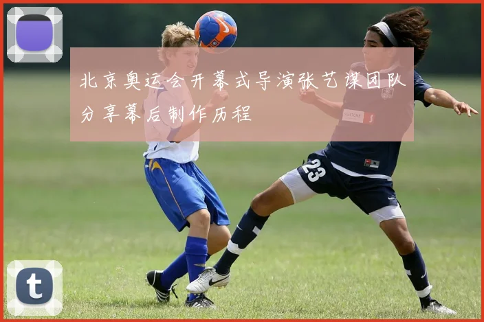 北京奥运会开幕式导演张艺谋团队分享幕后制作历程