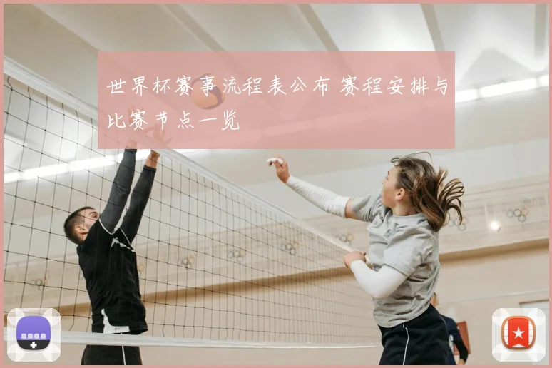 世界杯赛事流程表公布 赛程安排与比赛节点一览