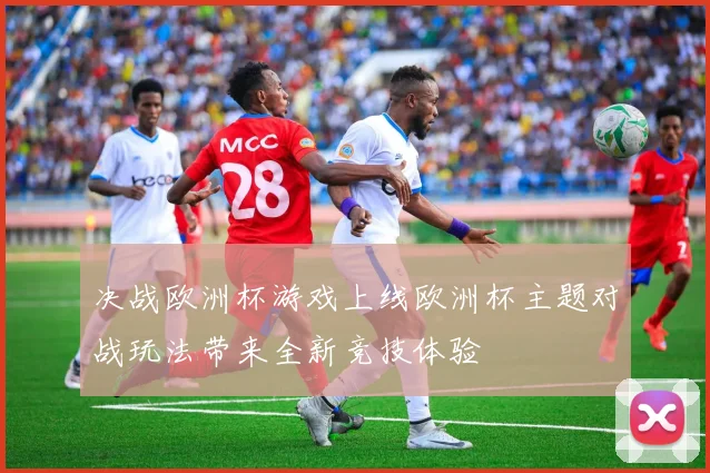 决战欧洲杯游戏上线欧洲杯主题对战玩法带来全新竞技体验