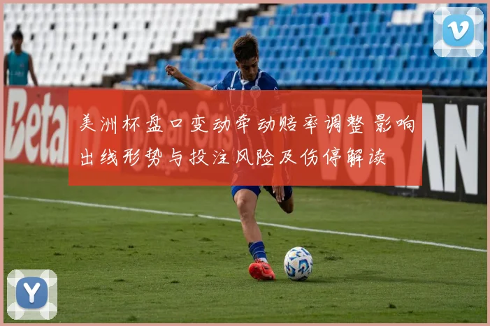 美洲杯盘口变动牵动赔率调整 影响出线形势与投注风险及伤停解读