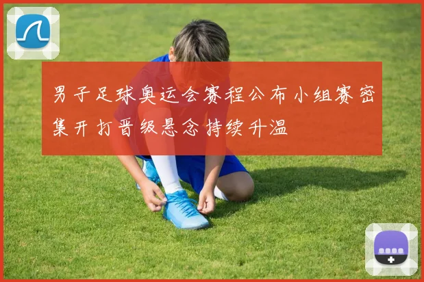 男子足球奥运会赛程公布小组赛密集开打晋级悬念持续升温