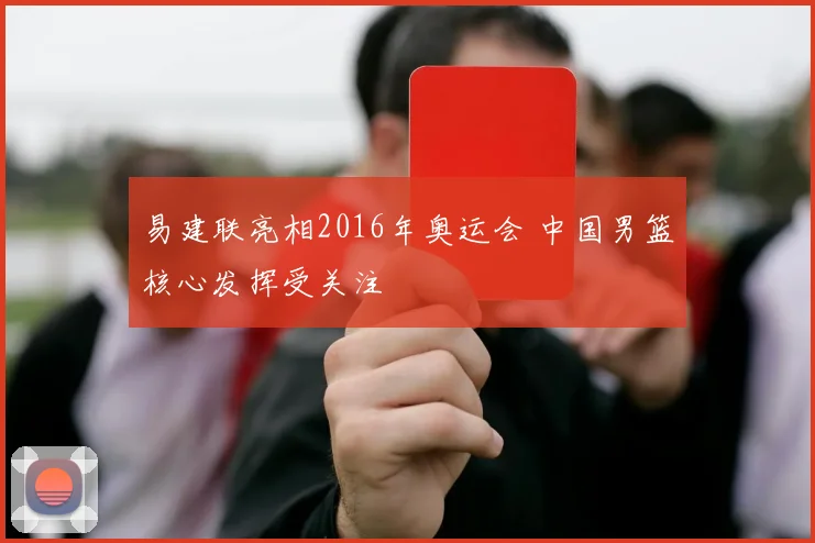 易建联亮相2016年奥运会 中国男篮核心发挥受关注