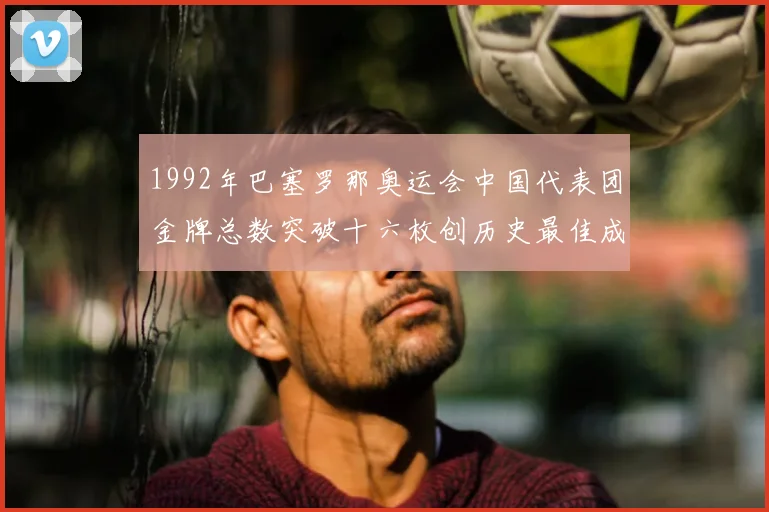 1992年巴塞罗那奥运会中国代表团金牌总数突破十六枚创历史最佳成绩