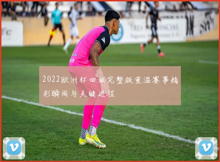 2022欧洲杯回放完整版重温赛事精彩瞬间与关键进程