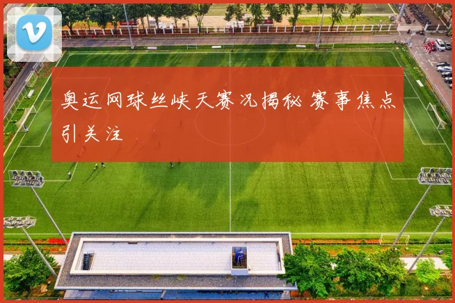 奥运网球丝峡天赛况揭秘 赛事焦点引关注