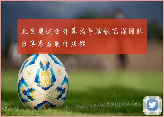 北京奥运会开幕式导演张艺谋团队分享幕后制作历程