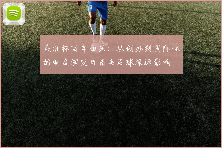 美洲杯百年由来：从创办到国际化的制度演变与南美足球深远影响