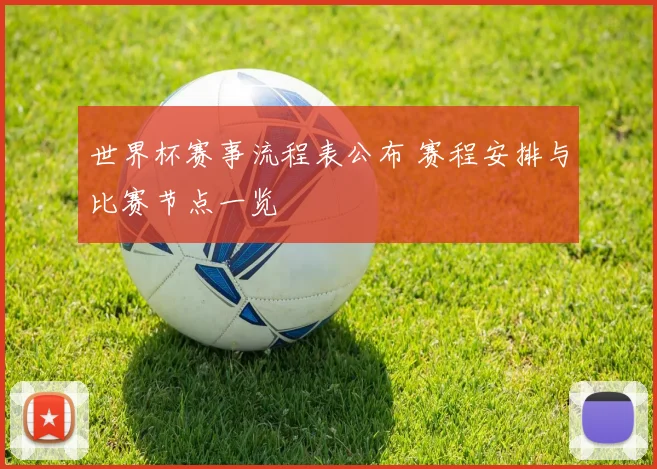 世界杯赛事流程表公布 赛程安排与比赛节点一览