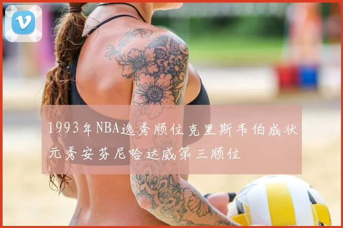 1993年NBA选秀顺位克里斯韦伯成状元秀安芬尼哈达威第三顺位
