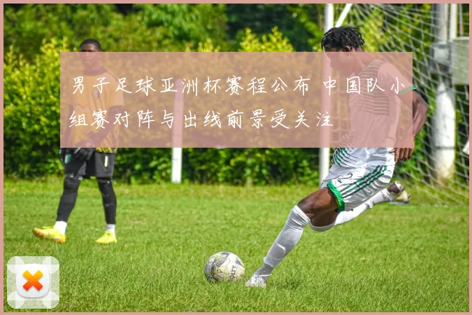 男子足球亚洲杯赛程公布 中国队小组赛对阵与出线前景受关注