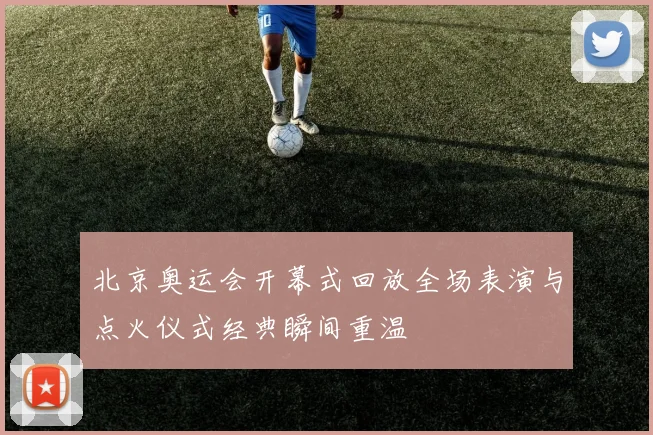北京奥运会开幕式回放全场表演与点火仪式经典瞬间重温