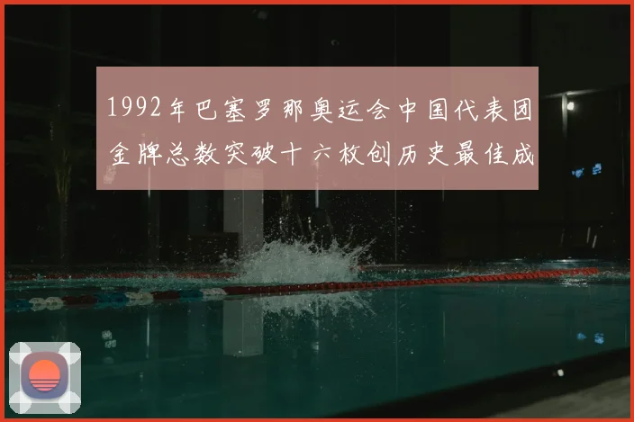 1992年巴塞罗那奥运会中国代表团金牌总数突破十六枚创历史最佳成绩