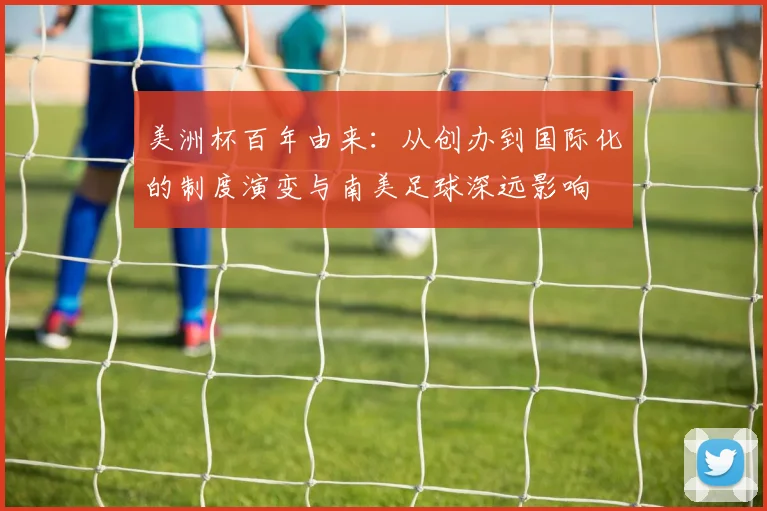 美洲杯百年由来：从创办到国际化的制度演变与南美足球深远影响