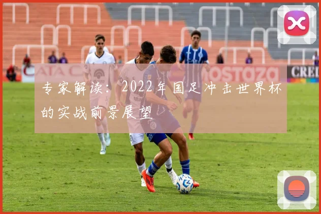 专家解读:2022年国足冲击世界杯的实战前景展望