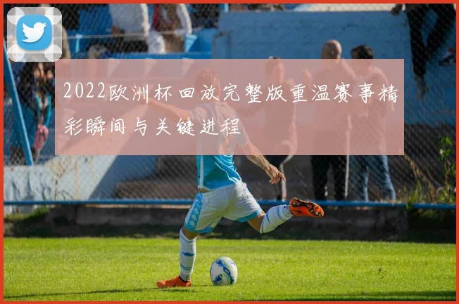 2022欧洲杯回放完整版重温赛事精彩瞬间与关键进程